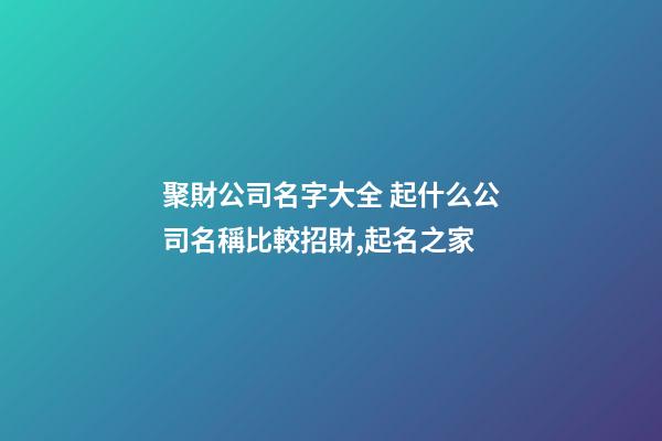 聚財公司名字大全 起什么公司名稱比較招財,起名之家-第1張-公司起名-玄機派